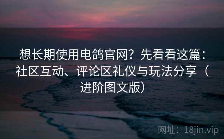想长期使用电鸽官网?先看看这篇:社区互动、评论区礼仪与玩法分享(进阶图文版) 想长期使用电鸽官网?先看看这篇:社区互动、评论区礼仪与玩法分享(进阶图文版)