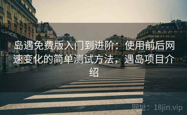 岛遇免费版入门到进阶:使用前后网速变化的简单测试方法,遇岛项目介绍 岛遇免费版入门到进阶:使用前后网速变化的简单测试方法,遇岛项目介绍
