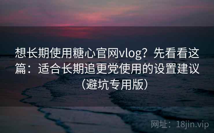 想长期使用糖心官网vlog？先看看这篇：适合长期追更党使用的设置建议（避坑专用版）