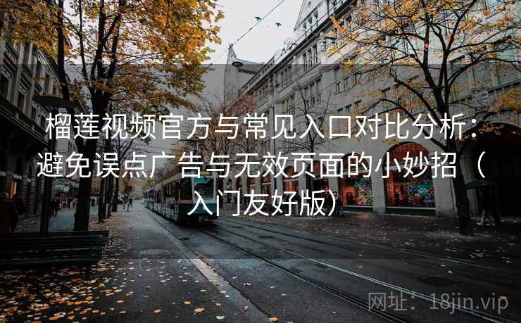 榴莲视频官方与常见入口对比分析:避免误点广告与无效页面的小妙招(入门友好版) 榴莲视频官方与常见入口对比分析:避免误点广告与无效页面的小妙招(入门友好版)