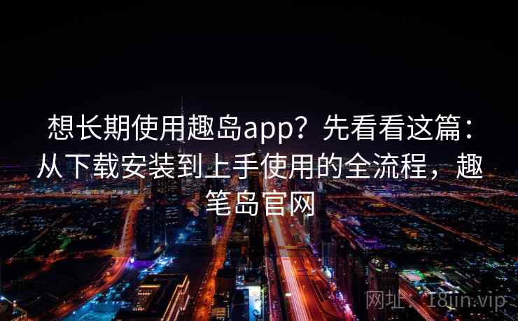 想长期使用趣岛app？先看看这篇：从下载安装到上手使用的全流程，趣笔岛官网