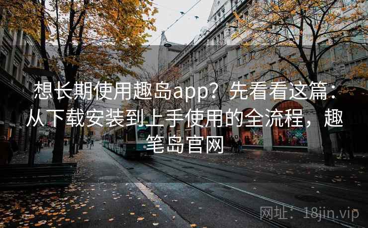 想长期使用趣岛app?先看看这篇:从下载安装到上手使用的全流程,趣笔岛官网 想长期使用趣岛app?先看看这篇:从下载安装到上手使用的全流程,趣笔岛官网