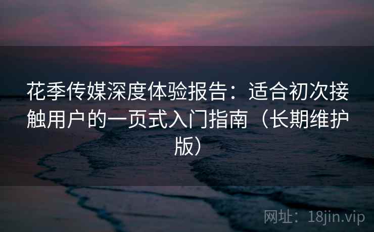 花季传媒深度体验报告：适合初次接触用户的一页式入门指南（长期维护版）