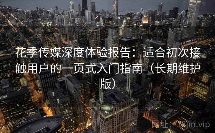 花季传媒深度体验报告：适合初次接触用户的一页式入门指南（长期维护版）
