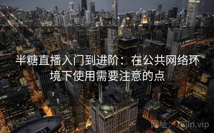 半糖直播入门到进阶：在公共网络环境下使用需要注意的点